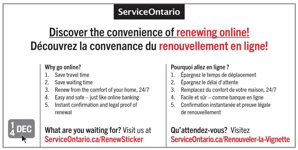 Image showing one version of the online service promotional material developed for this trial which appeared on the back of licence plate sticker renewal forms. All text is printed in black and white except where otherwise specified. Centred at the top is the ServiceOntario logo. Below is the line “Discover the convenience of renewing online!” written in large font as a title with the words “renewing online” printed in red ink, immediately above the French translation of this title. From left-to-right on the bottom half of this image is a depiction of a licence plate sticker with a cursor arrow hovering above it, the text “Why go online? 1. Save travel time 2. Save waiting time 3. Renew from the comfort of your home, 24/7 4. Easy and safe – just like online banking 5. Instant confirmation and legal proof of renewal What are you waiting for? Visit us at ServiceOntario.ca/RenewSticker” with the web address printed in red ink, and then the French translation of this text.