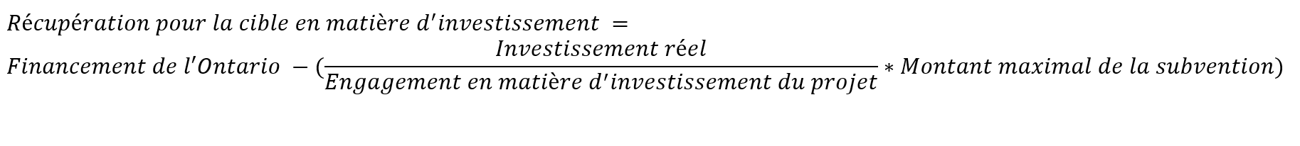 Le calcul de la récupération pour la cible en matière d’investissement s’effectue selon la formule suivante. Le « financement de l’Ontario » moins (ouverture de la parenthèse) l’« investissement réel », divisé par l’« engagement en matière d’investissement du projet », multiplié par le « montant maximal de la subvention » (fermeture de la parenthèse).